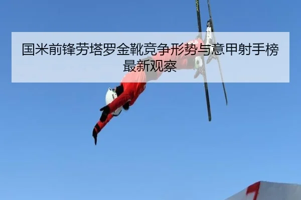 国米前锋劳塔罗金靴竞争形势与意甲射手榜最新观察
