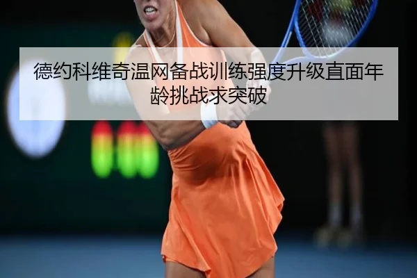 德约科维奇温网备战训练强度升级直面年龄挑战求突破