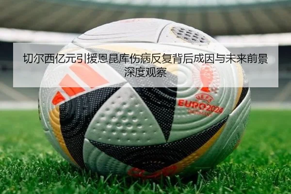 切尔西亿元引援恩昆库伤病反复背后成因与未来前景深度观察