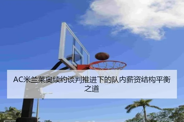 AC米兰莱奥续约谈判推进下的队内薪资结构平衡之道