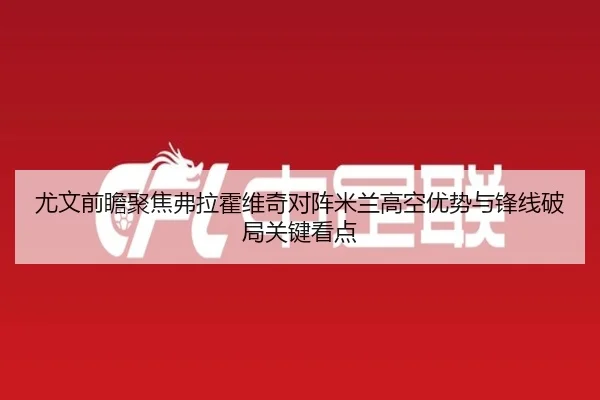 尤文前瞻聚焦弗拉霍维奇对阵米兰高空优势与锋线破局关键看点