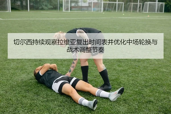 切尔西持续观察拉维亚复出时间表并优化中场轮换与战术调整节奏