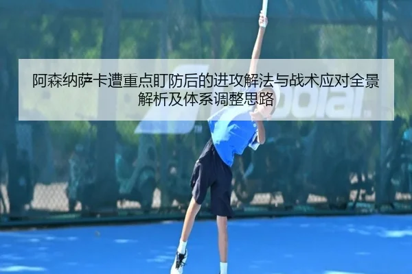 阿森纳萨卡遭重点盯防后的进攻解法与战术应对全景解析及体系调整思路