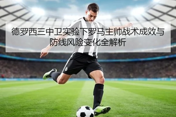 德罗西三中卫实验下罗马主帅战术成效与防线风险变化全解析