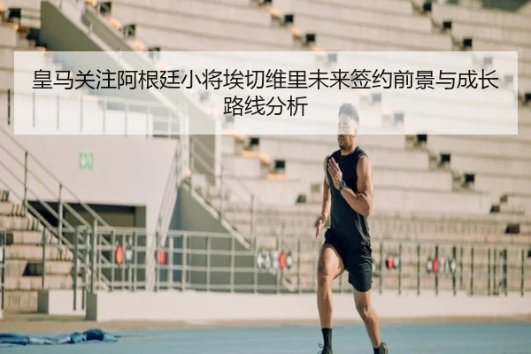 皇马关注阿根廷小将埃切维里未来签约前景与成长路线分析