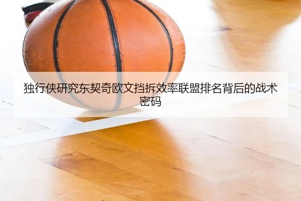 独行侠研究东契奇欧文挡拆效率联盟排名背后的战术密码