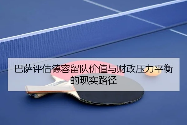 巴萨评估德容留队价值与财政压力平衡的现实路径