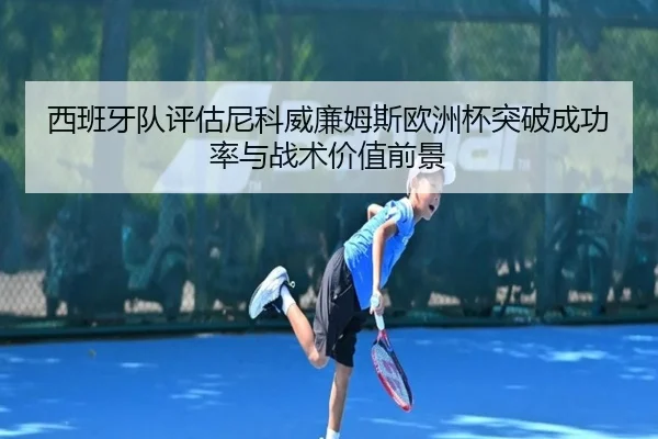 西班牙队评估尼科威廉姆斯欧洲杯突破成功率与战术价值前景
