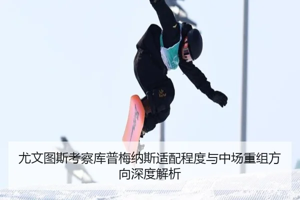 尤文图斯考察库普梅纳斯适配程度与中场重组方向深度解析