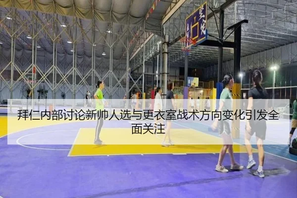 拜仁内部讨论新帅人选与更衣室战术方向变化引发全面关注