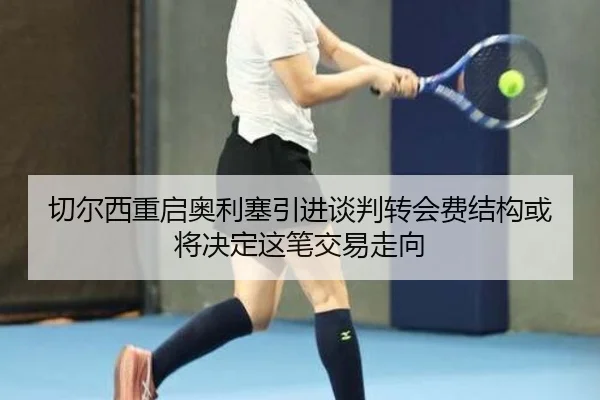 切尔西重启奥利塞引进谈判转会费结构或将决定这笔交易走向