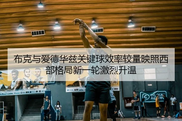 布克与爱德华兹关键球效率较量映照西部格局新一轮激烈升温