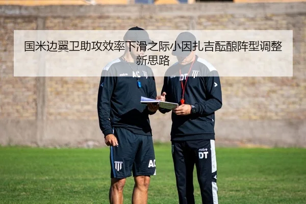 国米边翼卫助攻效率下滑之际小因扎吉酝酿阵型调整新思路