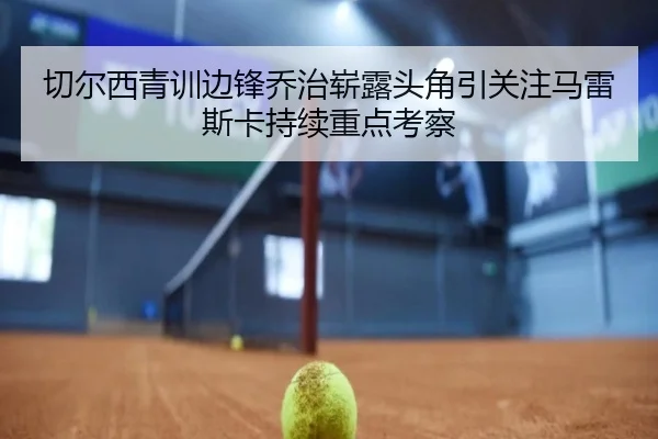 切尔西青训边锋乔治崭露头角引关注马雷斯卡持续重点考察