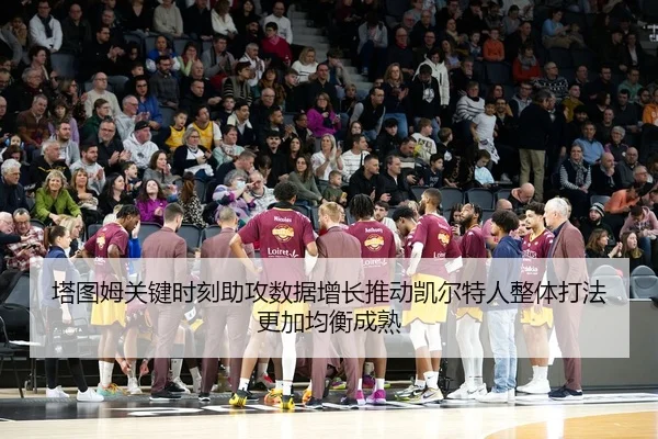 塔图姆关键时刻助攻数据增长推动凯尔特人整体打法更加均衡成熟
