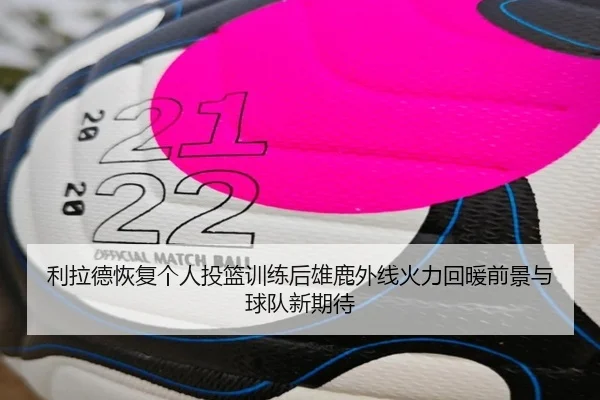 利拉德恢复个人投篮训练后雄鹿外线火力回暖前景与球队新期待